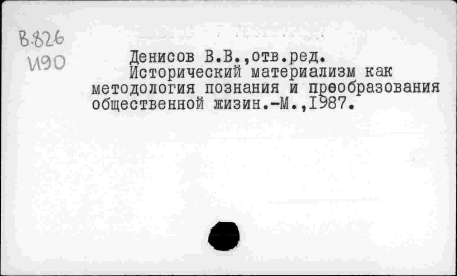 ﻿изо
Денисов В.В.,отв.ред.
Исторический материализм как методология познания и преобразования общественной жизин.-М.,1У87.